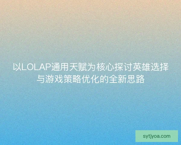 以LOLAP通用天赋为核心探讨英雄选择与游戏策略优化的全新思路