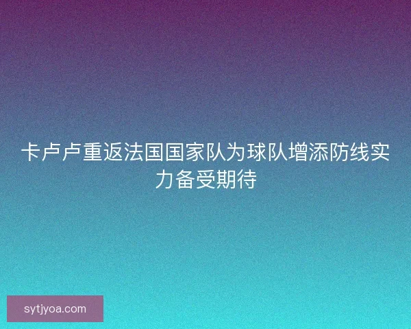 卡卢卢重返法国国家队为球队增添防线实力备受期待