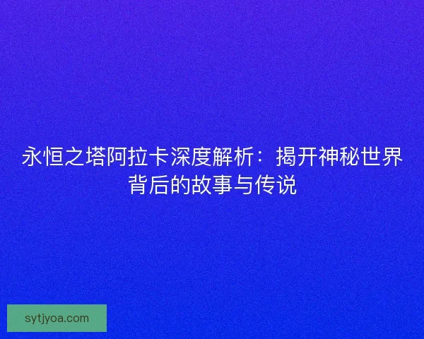 永恒之塔阿拉卡深度解析：揭开神秘世界背后的故事与传说