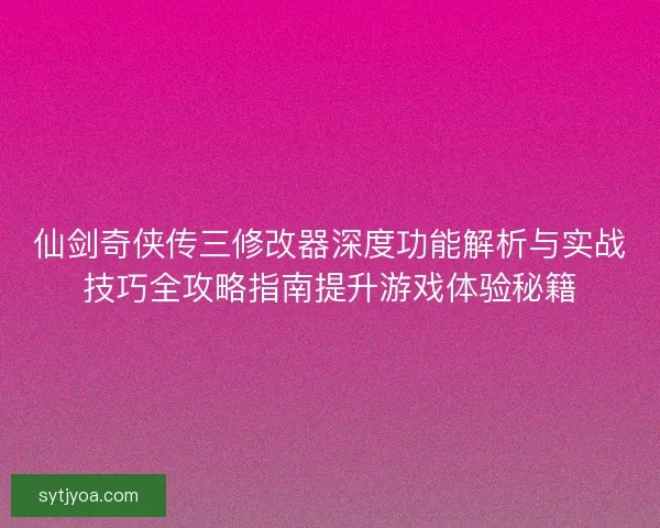 仙剑奇侠传三修改器深度功能解析与实战技巧全攻略指南提升游戏体验秘籍