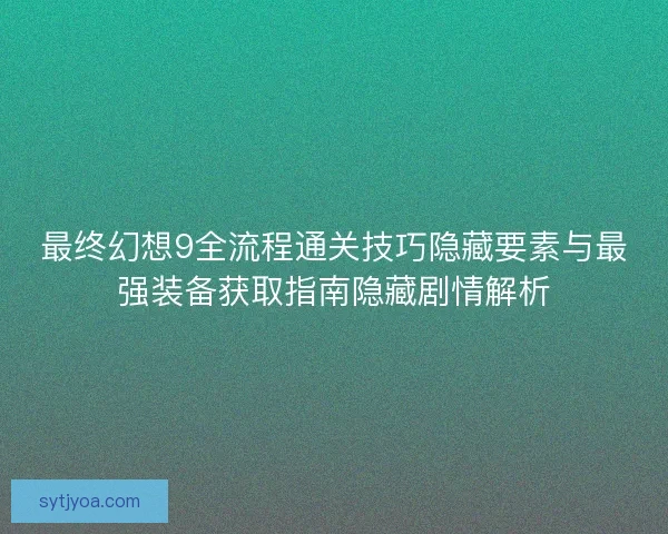 最终幻想9全流程通关技巧隐藏要素与最强装备获取指南隐藏剧情解析