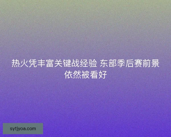 热火凭丰富关键战经验 东部季后赛前景依然被看好