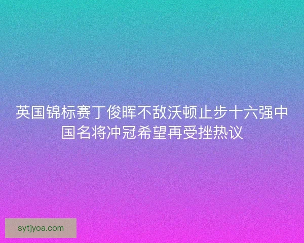 英国锦标赛丁俊晖不敌沃顿止步十六强中国名将冲冠希望再受挫热议
