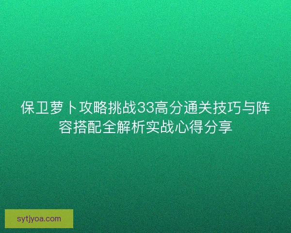 保卫萝卜攻略挑战33高分通关技巧与阵容搭配全解析实战心得分享