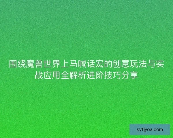 围绕魔兽世界上马喊话宏的创意玩法与实战应用全解析进阶技巧分享
